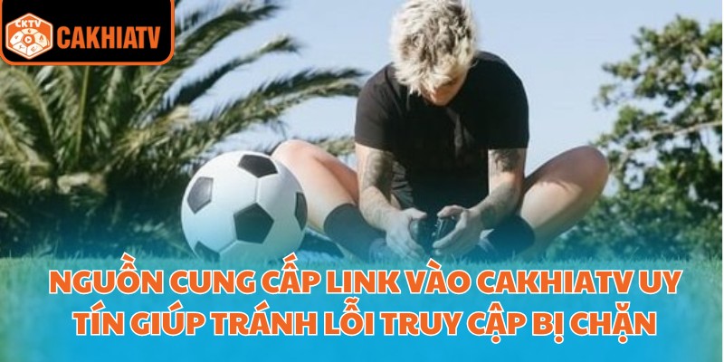 Link Vào Cakhiatv Xem Bóng Đá Trực Tuyến Nhanh Và Ổn Định 4 Nguồn cung cấp Link vào cakhiatv uy tín giúp tránh lỗi truy cập bị chặn