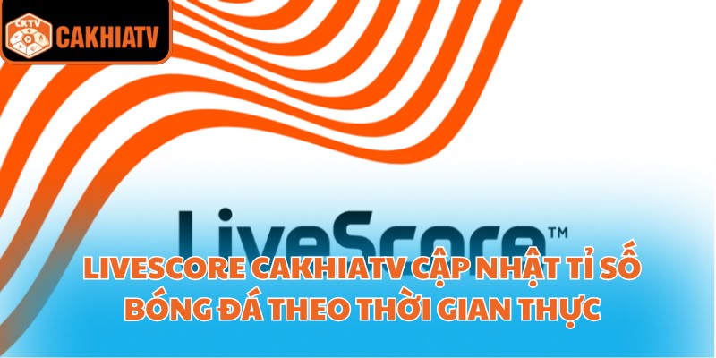 Xem Bóng Đá Và Theo Dõi Livescore Cakhiatv Mọi Lúc Mọi Nơi 1 Livescore CakhiaTV cập nhật tỉ số bóng đá theo thời gian thực