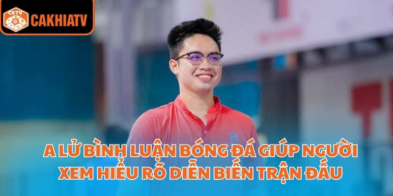 A lử bình luận bóng đá giúp người xem hiểu rõ diễn biến trận đấu