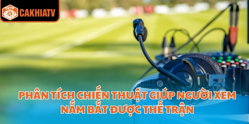 Phân tích chiến thuật giúp người xem nắm bắt được thế trận