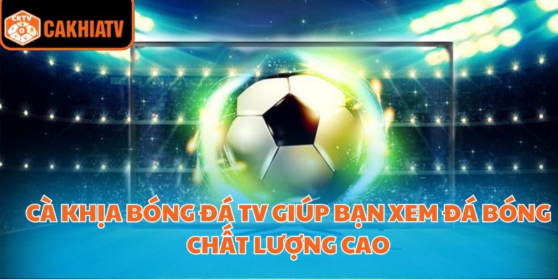 Cà khịa bóng đá tv giúp bạn xem đá bóng chất lượng cao