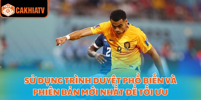 Sử dụng trình duyệt phổ biến và phiên bản mới nhất để tối ưu