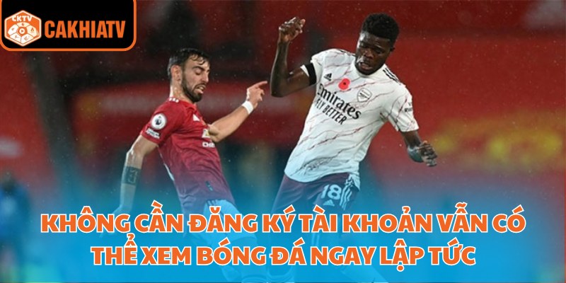 Không cần đăng ký tài khoản vẫn có thể xem bóng đá ngay lập tức