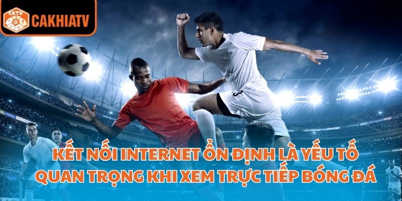 Kết nối internet ổn định là yếu tố quan trọng khi xem trực tiếp bóng đá