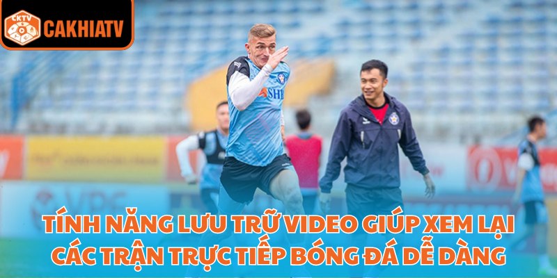 Trực Tiếp Bóng Đá Chất Lượng Full Hd Tại Nền Tảng Cakhiatv 2 Tính năng lưu trữ video giúp xem lại các trận trực tiếp bóng đá dễ dàng