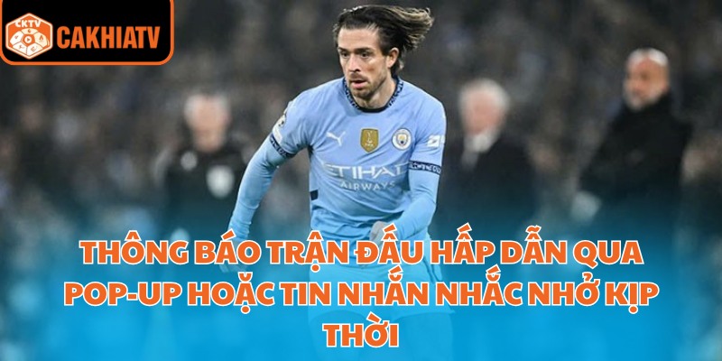 Trực Tiếp Bóng Đá Chất Lượng Full Hd Tại Nền Tảng Cakhiatv 4 Thông báo trận đấu hấp dẫn qua pop-up hoặc tin nhắn nhắc nhở kịp thời