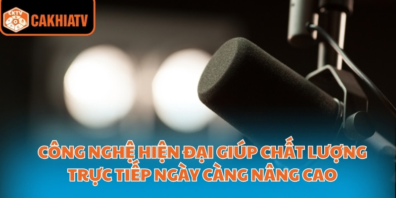 Công nghệ hiện đại giúp chất lượng trực tiếp ngày càng nâng cao